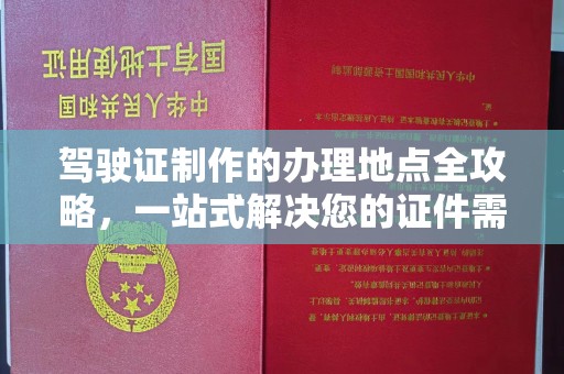 融水驾驶证制作的办理地点全攻略，一站式解决您的证件需求
